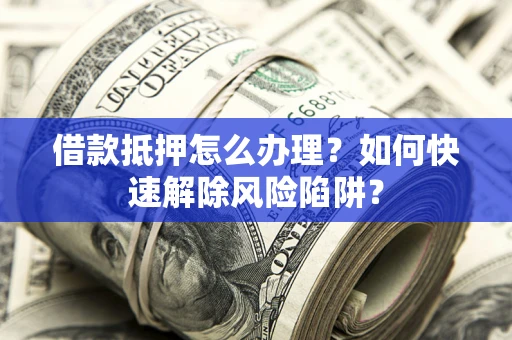 济南借款抵押怎么办理？如何快速解除风险陷阱？