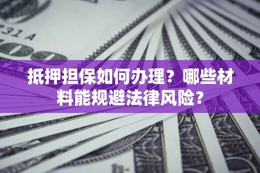 济南抵押担保如何办理？哪些材料能规避法律风险？