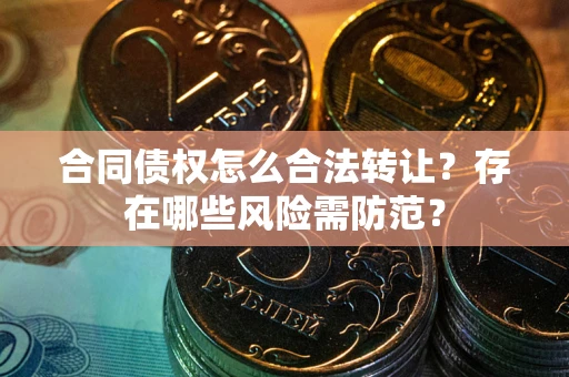 济南合同债权怎么合法转让？存在哪些风险需防范？
