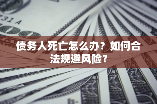 济南债务人死亡怎么办？如何合法规避风险？