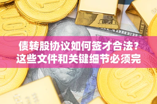 济南债转股协议如何签才合法？这些文件和关键细节必须完整