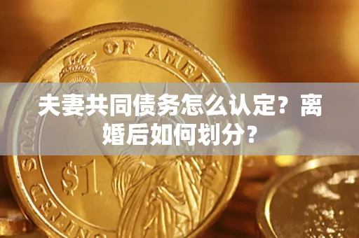 济南夫妻共同债务怎么认定？离婚后如何划分？
