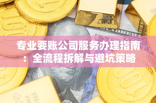 济南专业要账公司服务办理指南：全流程拆解与避坑策略