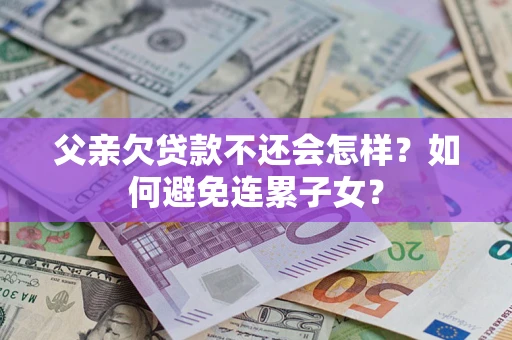济南父亲欠贷款不还会怎样？如何避免连累子女？