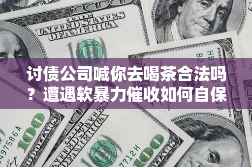 济南讨债公司喊你去喝茶合法吗？遭遇软暴力催收如何自保？