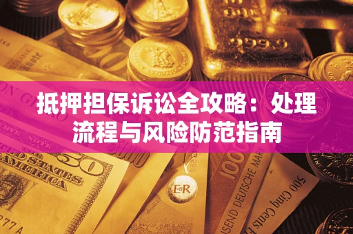 济南抵押担保诉讼全攻略：处理流程与风险防范指南