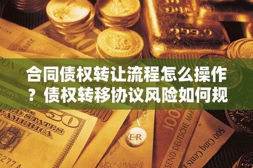 济南合同债权转让流程怎么操作？债权转移协议风险如何规避？