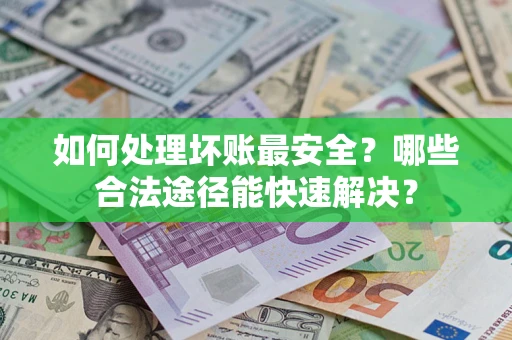 济南如何处理坏账最安全？哪些合法途径能快速解决？