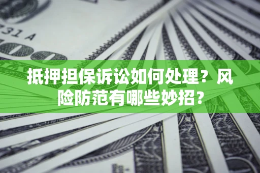 济南抵押担保诉讼如何处理？风险防范有哪些妙招？