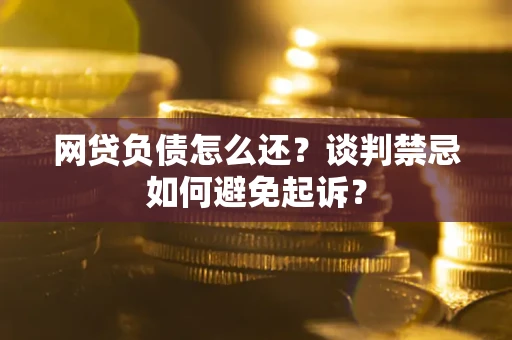 济南网贷负债怎么还？谈判禁忌如何避免起诉？