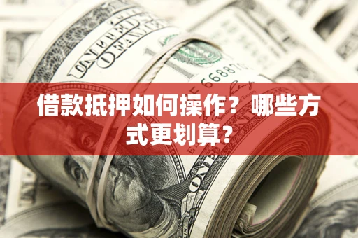 济南借款抵押如何操作？哪些方式更划算？