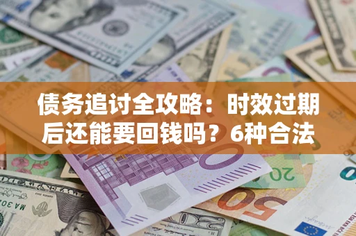 济南债务追讨全攻略：时效过期后还能要回钱吗？6种合法手段助你维权