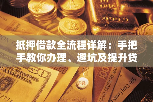 济南抵押借款全流程详解：手把手教你办理、避坑及提升贷款额度
