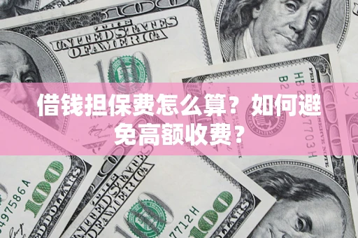 济南借钱担保费怎么算？如何避免高额收费？