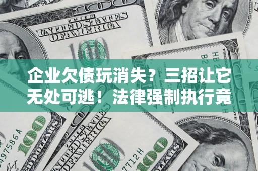 济南企业欠债玩消失？三招让它无处可逃！法律强制执行竟比讨债公司还狠？