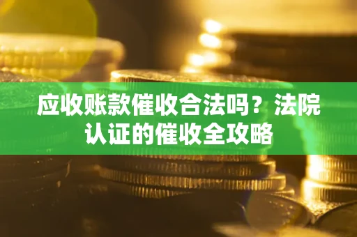 济南应收账款催收合法吗？法院认证的催收全攻略