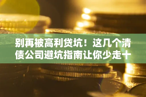济南别再被高利贷坑！这几个清债公司避坑指南让你少走十年弯路