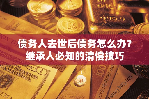济南债务人去世后债务怎么办？继承人必知的清偿技巧