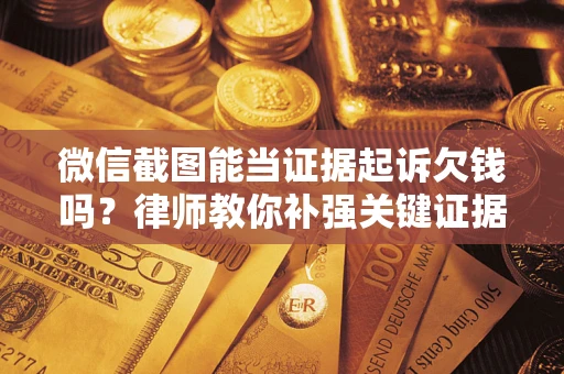 济南微信截图能当证据起诉欠钱吗？律师教你补强关键证据