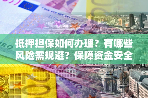 济南抵押担保如何办理？有哪些风险需规避？保障资金安全
