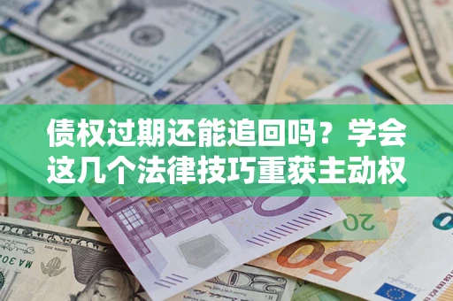 济南债权过期还能追回吗？学会这几个法律技巧重获主动权