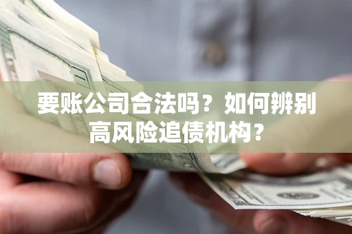 济南要账公司合法吗？如何辨别高风险追债机构？