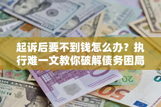 济南起诉后要不到钱怎么办？执行难一文教你破解债务困局