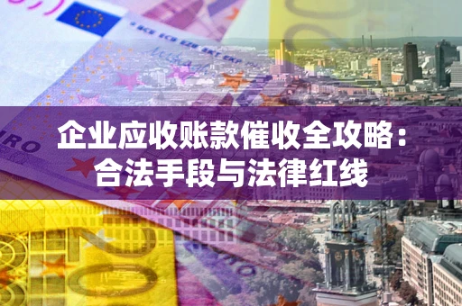 济南企业应收账款催收全攻略：合法手段与法律红线