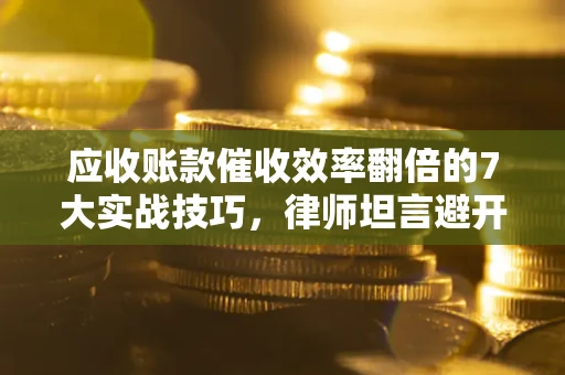 济南应收账款催收效率翻倍的7大实战技巧，律师坦言避开这些法律雷区最关键