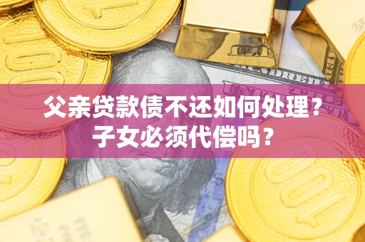 济南父亲贷款债不还如何处理？子女必须代偿吗？