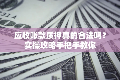 济南应收账款质押真的合法吗？实操攻略手把手教你