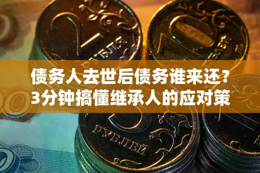 济南债务人去世后债务谁来还？3分钟搞懂继承人的应对策略
