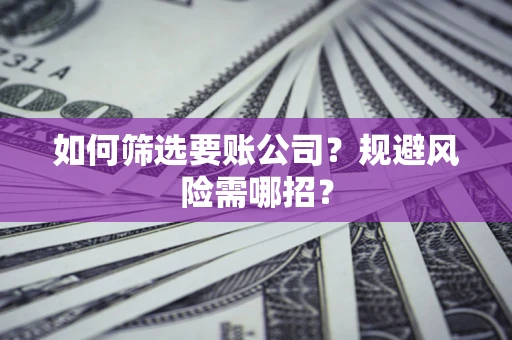 济南如何筛选要账公司？规避风险需哪招？