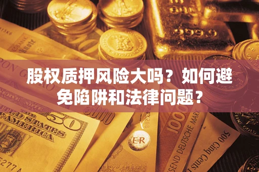 济南股权质押风险大吗？如何避免陷阱和法律问题？