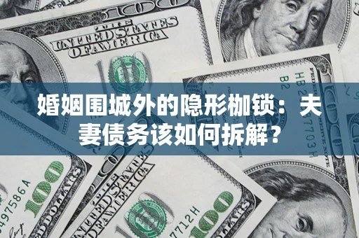 济南婚姻围城外的隐形枷锁：夫妻债务该如何拆解？