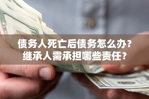 济南债务人死亡后债务怎么办？继承人需承担哪些责任？