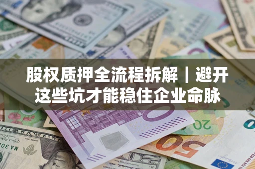 济南股权质押全流程拆解｜避开这些坑才能稳住企业命脉