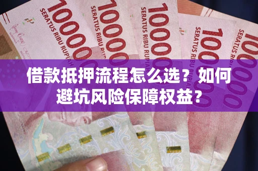 济南借款抵押流程怎么选？如何避坑风险保障权益？