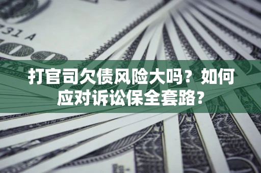 济南打官司欠债风险大吗？如何应对诉讼保全套路？