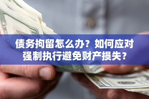 济南债务拘留怎么办？如何应对强制执行避免财产损失？