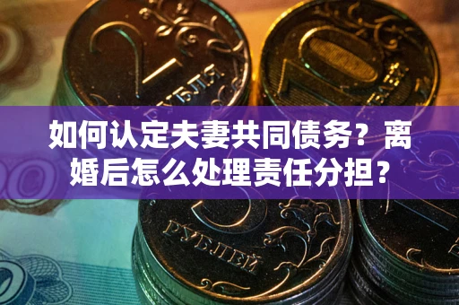 济南如何认定夫妻共同债务？离婚后怎么处理责任分担？
