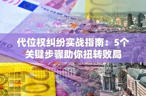 济南代位权纠纷实战指南：5个关键步骤助你扭转败局
