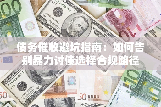 济南债务催收避坑指南：如何告别暴力讨债选择合规路径