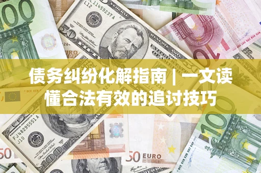 济南债务纠纷化解指南 | 一文读懂合法有效的追讨技巧