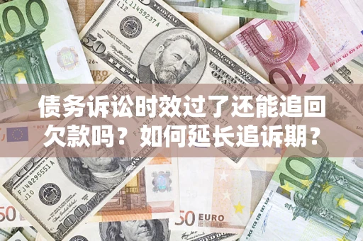 济南债务诉讼时效过了还能追回欠款吗？如何延长追诉期？