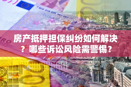 济南房产抵押担保纠纷如何解决？哪些诉讼风险需警惕？