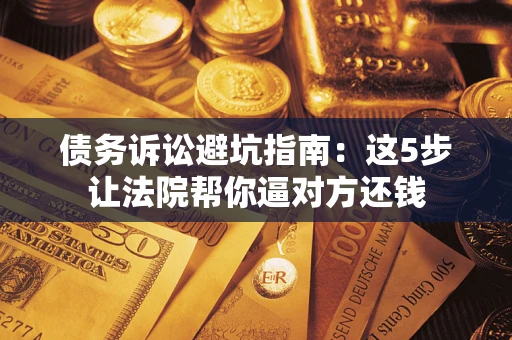 济南债务诉讼避坑指南：这5步让法院帮你逼对方还钱