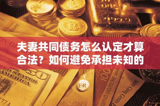 济南夫妻共同债务怎么认定才算合法？如何避免承担未知的债务风险？