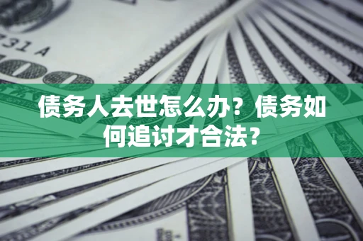 济南债务人去世怎么办？债务如何追讨才合法？