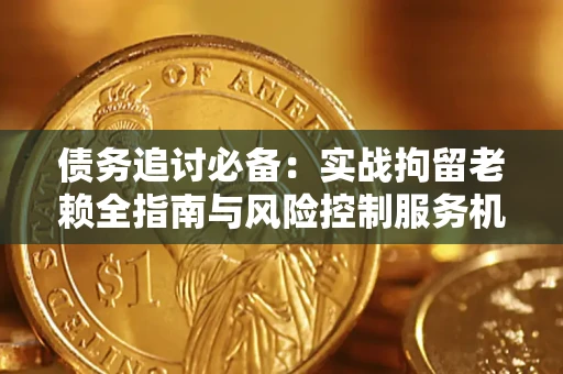 济南债务追讨必备：实战拘留老赖全指南与风险控制服务机构推荐